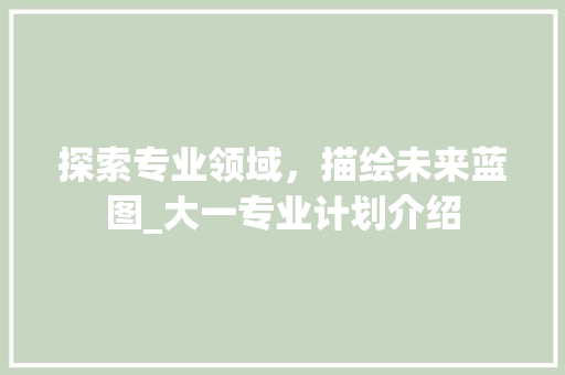 探索专业领域，描绘未来蓝图_大一专业计划介绍