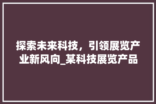探索未来科技，引领展览产业新风向_某科技展览产品计划书