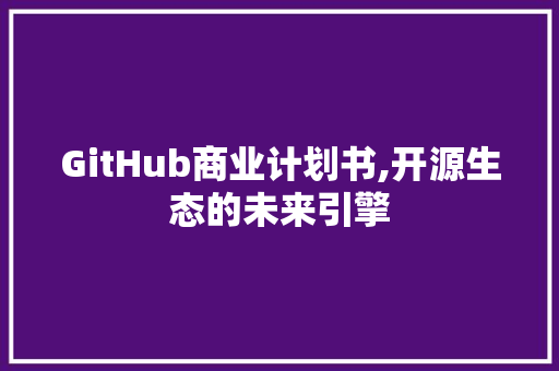 GitHub商业计划书,开源生态的未来引擎