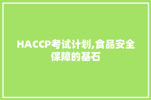 HACCP考试计划,食品安全保障的基石