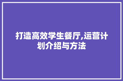 打造高效学生餐厅,运营计划介绍与方法