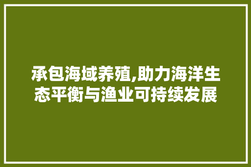 承包海域养殖,助力海洋生态平衡与渔业可持续发展