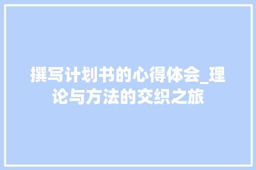 撰写计划书的心得体会_理论与方法的交织之旅