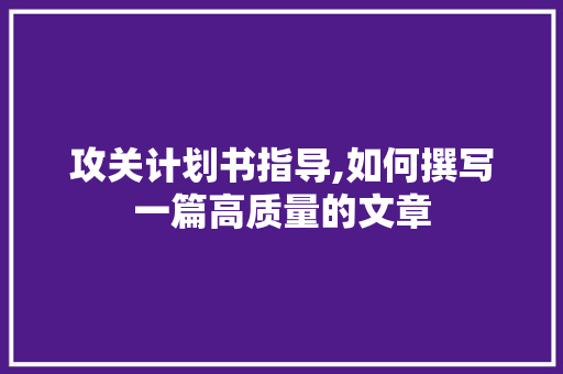 攻关计划书指导,如何撰写一篇高质量的文章
