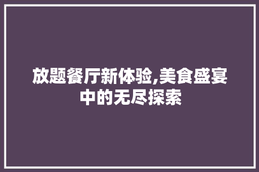 放题餐厅新体验,美食盛宴中的无尽探索
