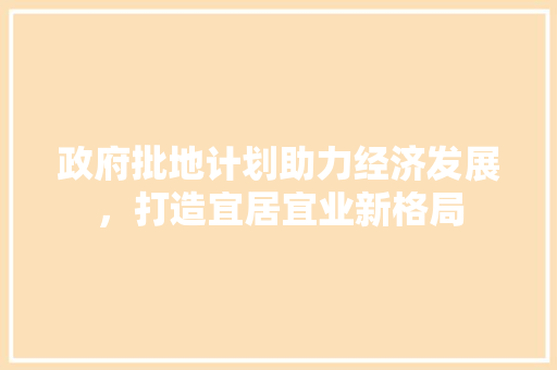 政府批地计划助力经济发展，打造宜居宜业新格局