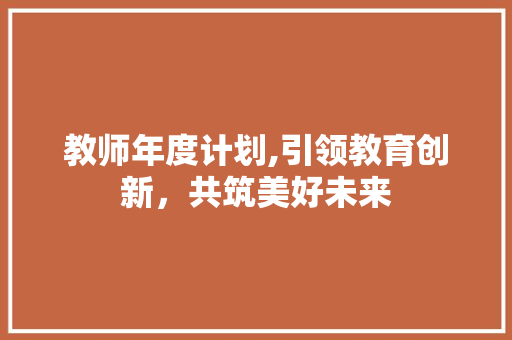 教师年度计划,引领教育创新，共筑美好未来