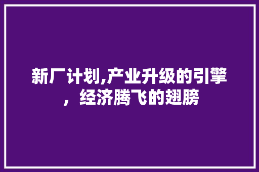 新厂计划,产业升级的引擎，经济腾飞的翅膀 商业文稿