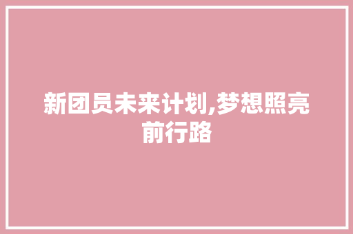 新团员未来计划,梦想照亮前行路 采访稿