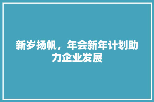 新岁扬帆，年会新年计划助力企业发展 生活类