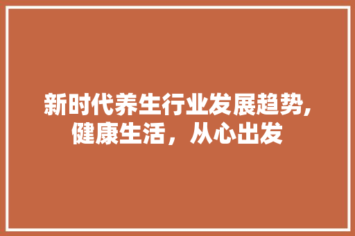 新时代养生行业发展趋势,健康生活，从心出发