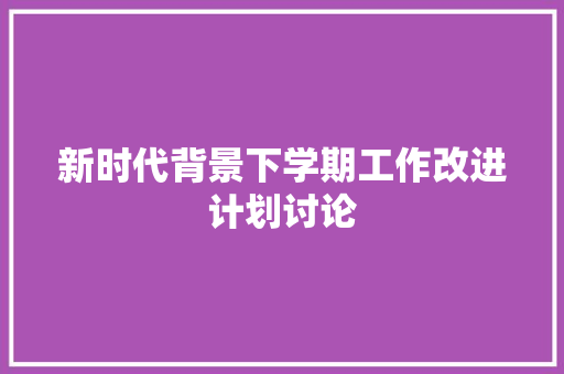 新时代背景下学期工作改进计划讨论 工作报告