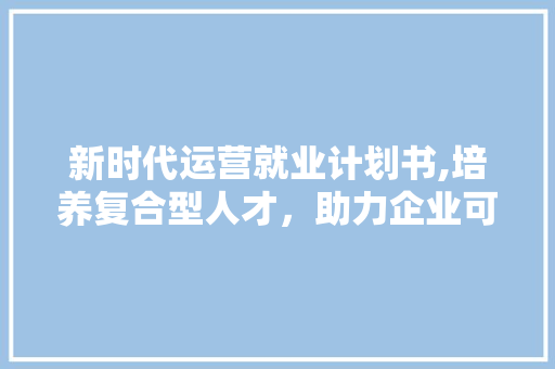 新时代运营就业计划书,培养复合型人才，助力企业可持续发展