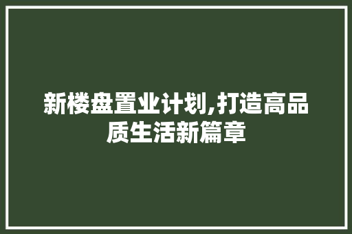 新楼盘置业计划,打造高品质生活新篇章