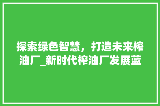 探索绿色智慧，打造未来榨油厂_新时代榨油厂发展蓝图