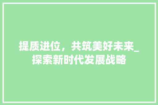 提质进位，共筑美好未来_探索新时代发展战略