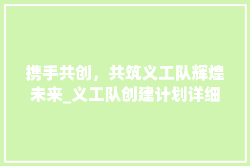 携手共创，共筑义工队辉煌未来_义工队创建计划详细解读