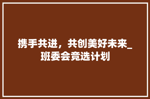 携手共进，共创美好未来_班委会竞选计划
