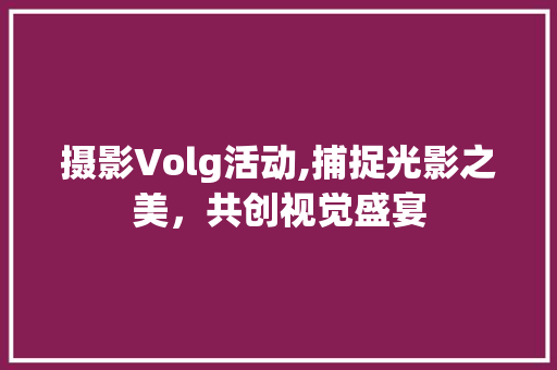摄影Volg活动,捕捉光影之美，共创视觉盛宴