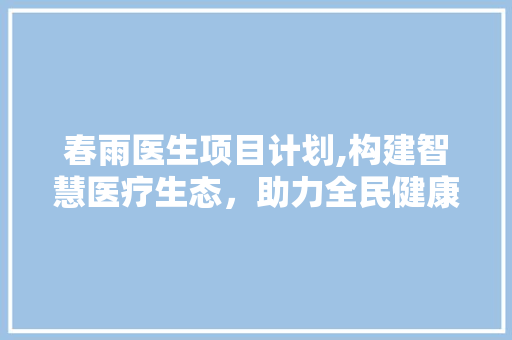 春雨医生项目计划,构建智慧医疗生态，助力全民健康