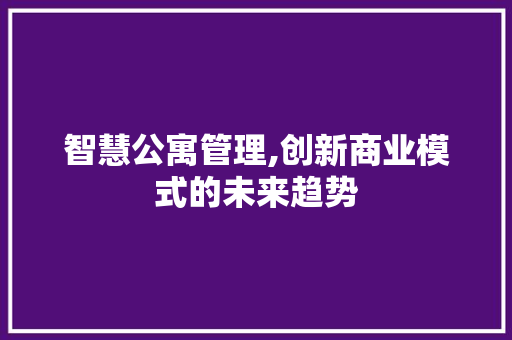 智慧公寓管理,创新商业模式的未来趋势