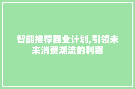 智能推荐商业计划,引领未来消费潮流的利器 商业文稿