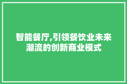 智能餐厅,引领餐饮业未来潮流的创新商业模式