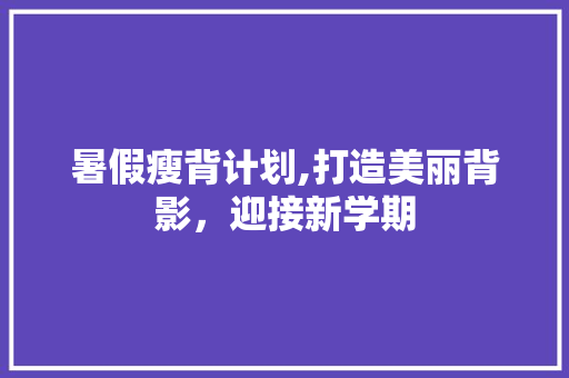 暑假瘦背计划,打造美丽背影，迎接新学期 采访稿