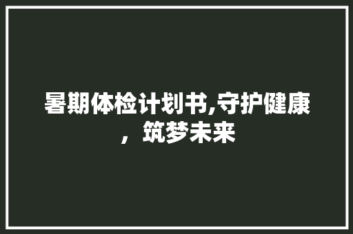 暑期体检计划书,守护健康，筑梦未来