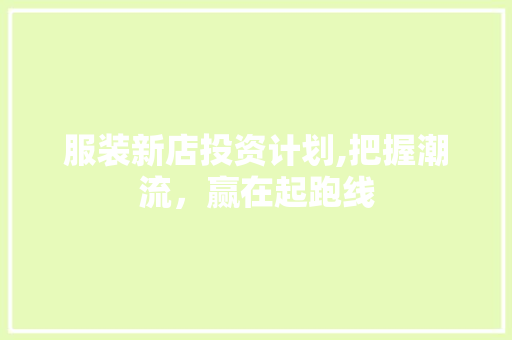 服装新店投资计划,把握潮流，赢在起跑线