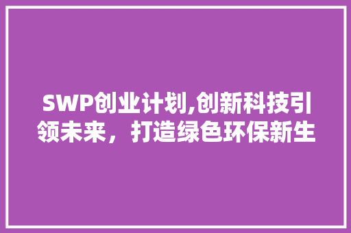 SWP创业计划,创新科技引领未来，打造绿色环保新生态