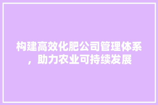 构建高效化肥公司管理体系，助力农业可持续发展