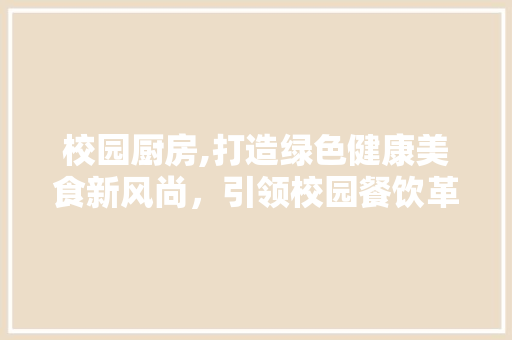 校园厨房,打造绿色健康美食新风尚，引领校园餐饮革命