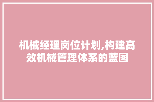 机械经理岗位计划,构建高效机械管理体系的蓝图