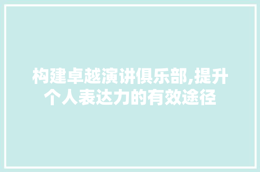 构建卓越演讲俱乐部,提升个人表达力的有效途径