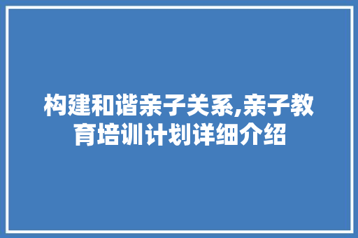 构建和谐亲子关系,亲子教育培训计划详细介绍