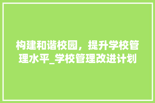 构建和谐校园，提升学校管理水平_学校管理改进计划详细剖析