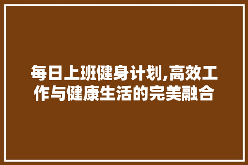 每日上班健身计划,高效工作与健康生活的完美融合