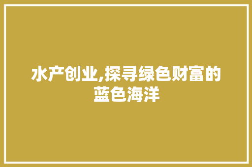 水产创业,探寻绿色财富的蓝色海洋 商业文稿