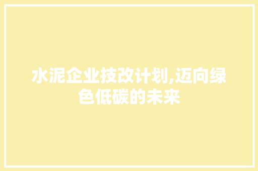 水泥企业技改计划,迈向绿色低碳的未来