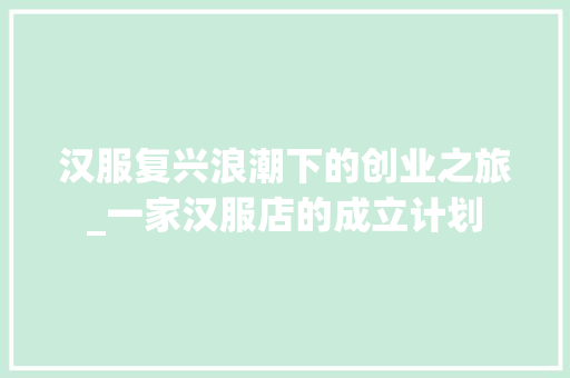 汉服复兴浪潮下的创业之旅_一家汉服店的成立计划 采访稿