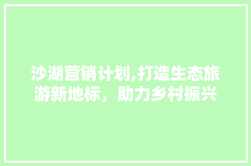 沙湖营销计划,打造生态旅游新地标，助力乡村振兴 商业文稿
