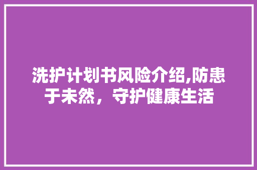 洗护计划书风险介绍,防患于未然，守护健康生活