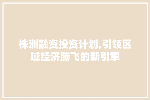 株洲融资投资计划,引领区域经济腾飞的新引擎