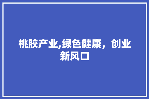 桃胶产业,绿色健康，创业新风口 商业文稿