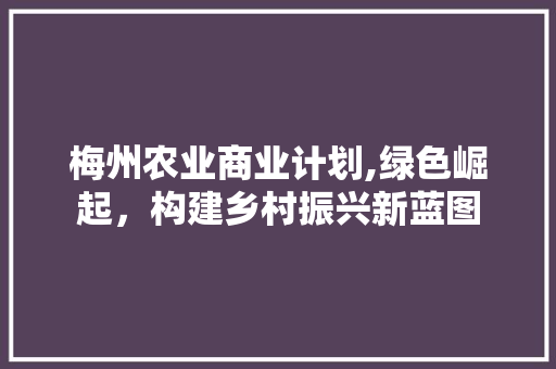梅州农业商业计划,绿色崛起，构建乡村振兴新蓝图