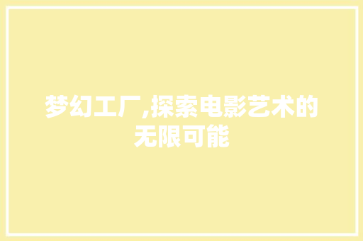 梦幻工厂,探索电影艺术的无限可能 工作报告