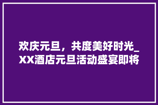 欢庆元旦，共度美好时光_XX酒店元旦活动盛宴即将开启 工作类