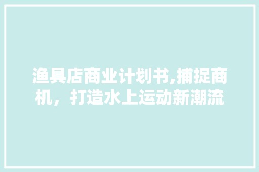 渔具店商业计划书,捕捉商机，打造水上运动新潮流