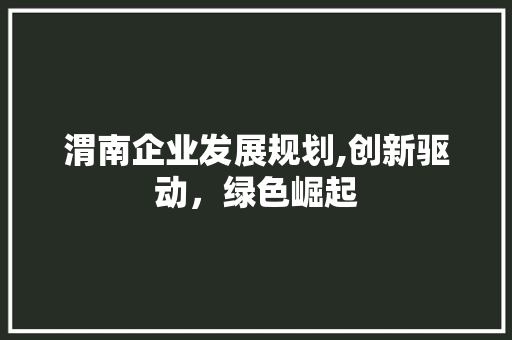 渭南企业发展规划,创新驱动，绿色崛起 生活类